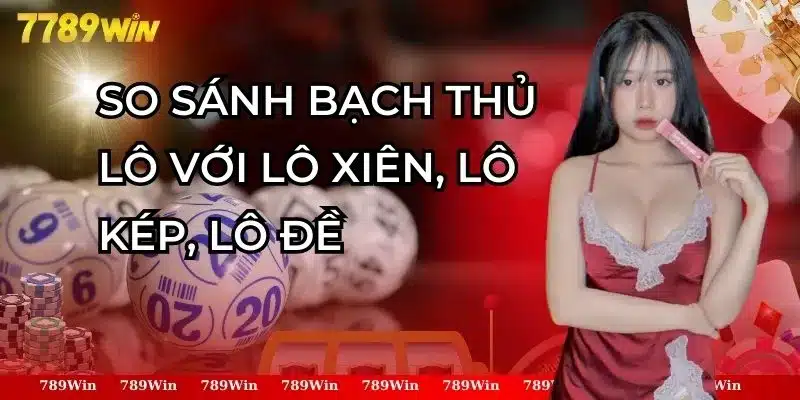 So Sánh Bạch Thủ Lô Với Lô Xiên, Lô Kép, Lô Đề