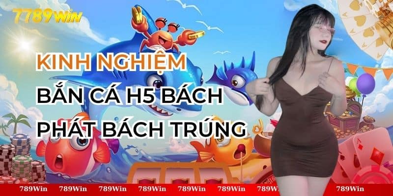 Kinh Nghiệm Bắn Cá H5 789Win Bách Phát Bách Trúng