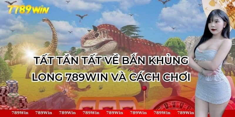 Tất Tần Tất Về Bắn Khủng Long 789win Và Cách Chơi